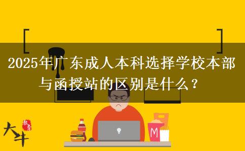 2025年廣東成人本科選擇學(xué)校本部與函授站的區(qū)別是什么？