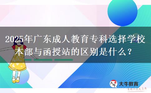 2025年廣東成人教育?？七x擇學校本部與函授站的區(qū)別是什么？