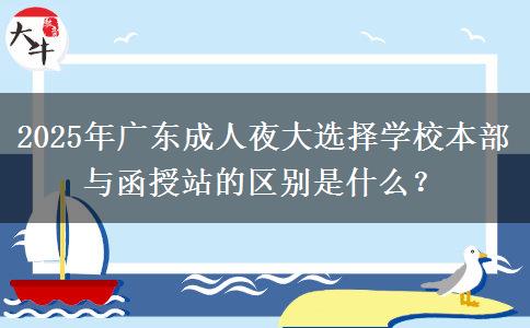2025年廣東成人夜大選擇學(xué)校本部與函授站的區(qū)別是什么？