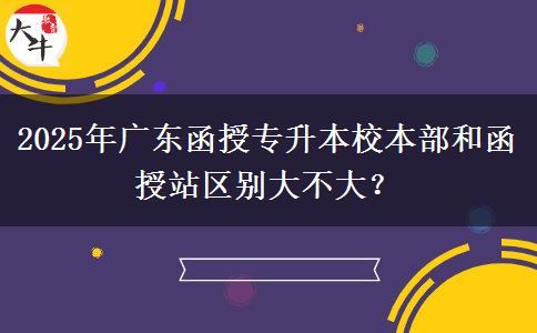 2025年廣東函授專升本校本部和函授站區(qū)別大不大？