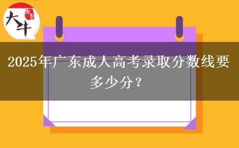 2025年廣東成人高考錄取分?jǐn)?shù)線要多少分？