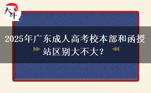 2025年廣東成人高考校本部和函授站區(qū)別大不大？