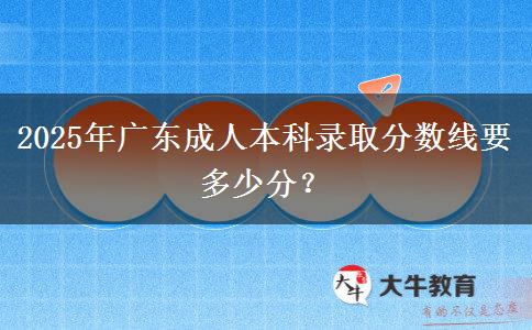 2025年廣東成人本科錄取分?jǐn)?shù)線要多少分？