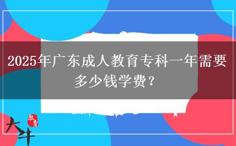 2025年廣東成人教育專科一年需要多少錢學費？