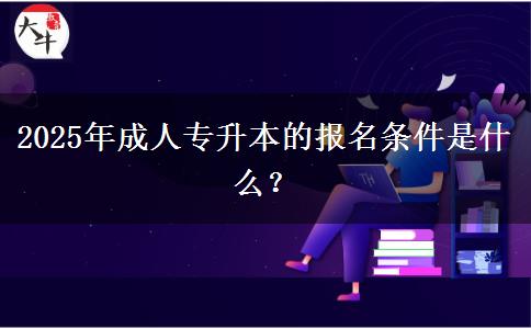 2025年成人專升本的報(bào)名條件是什么？