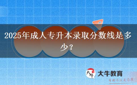 2025年成人專升本錄取分?jǐn)?shù)線是多少？