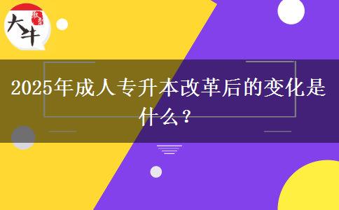 2025年成人專升本改革后的變化是什么？