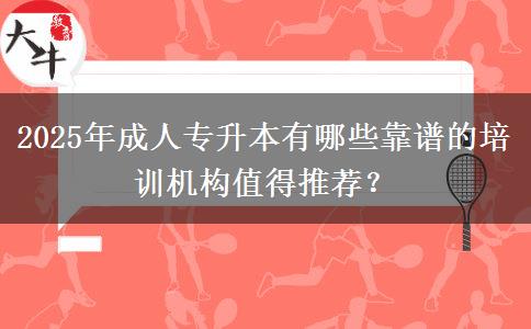 2025年成人專(zhuān)升本有哪些靠譜的培訓(xùn)機(jī)構(gòu)值得推薦？
