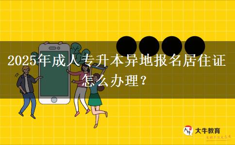 2025年成人專升本異地報名居住證怎么辦理？