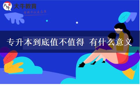 專(zhuān)升本到底值不值得 有什么意義