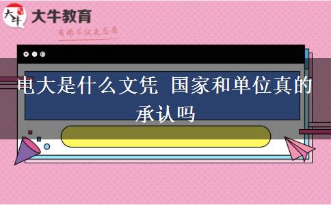 電大是什么文憑 國(guó)家和單位真的承認(rèn)嗎