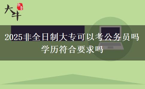 2025非全日制大專可以考公務(wù)員嗎 學(xué)歷符合要求嗎