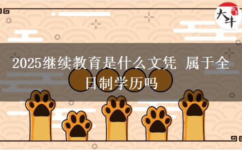 2025繼續(xù)教育是什么文憑 屬于全日制學歷嗎