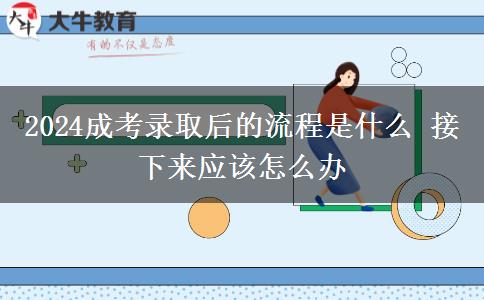 2024成考錄取后的流程是什么 接下來(lái)應(yīng)該怎么辦