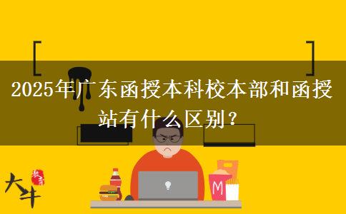 2025年廣東函授本科校本部和函授站有什么區(qū)別？