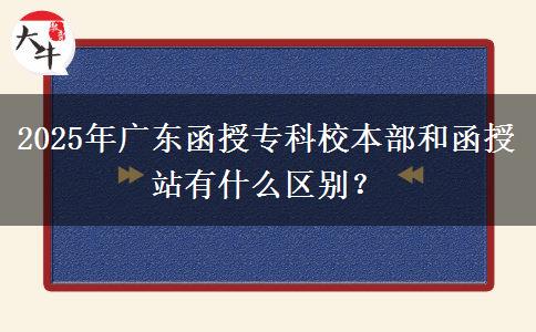 2025年廣東函授專科校本部和函授站有什么區(qū)別？