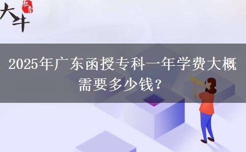 2025年廣東函授?？埔荒陮W(xué)費大概需要多少錢？