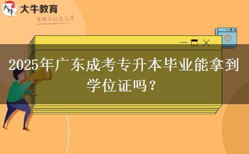 2025年廣東成考專升本畢業(yè)能拿到學位證嗎？