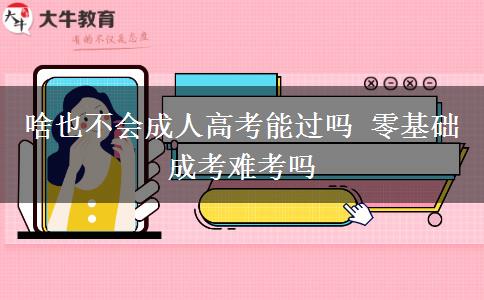 啥也不會(huì)成人高考能過(guò)嗎 零基礎(chǔ)成考難考嗎
