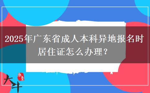 2025年廣東省成人本科異地報名時居住證怎么辦理？