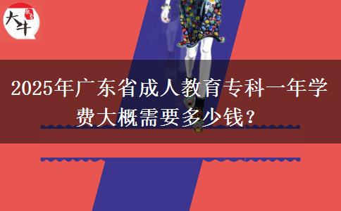 2025年廣東省成人教育?？埔荒陮W費大概需要多少錢？