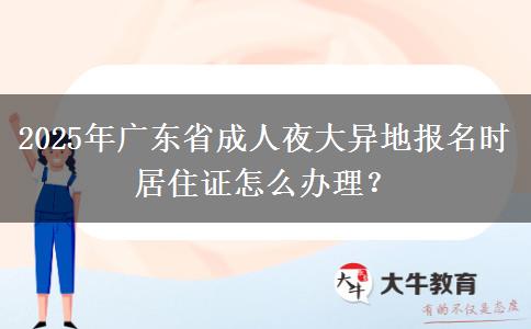 2025年廣東省成人夜大異地報名時居住證怎么辦理？