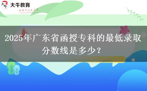 2025年廣東省函授專科的最低錄取分?jǐn)?shù)線是多少？