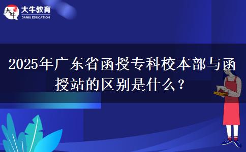 2025年廣東省函授專科校本部與函授站的區(qū)別是什么？