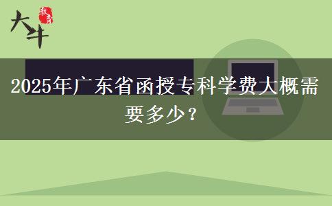 2025年廣東省函授?？茖W(xué)費(fèi)大概需要多少？