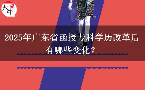 2025年廣東省函授?？茖W(xué)歷改革后有哪些變化？