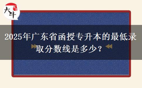 2025年廣東省函授專(zhuān)升本的最低錄取分?jǐn)?shù)線(xiàn)是多少？