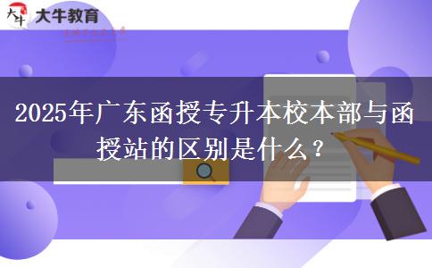 2025年廣東函授專升本校本部與函授站的區(qū)別是什么？