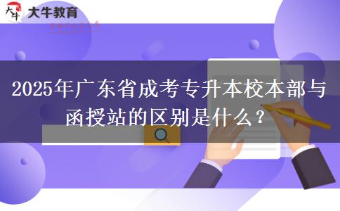 2025年廣東省成考專升本校本部與函授站的區(qū)別是什么？
