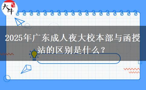 2025年廣東成人夜大校本部與函授站的區(qū)別是什么？