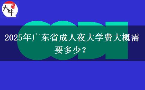 2025年廣東省成人夜大學(xué)費大概需要多少？