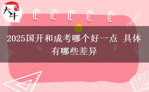 2025國開和成考哪個好一點 具體有哪些差異