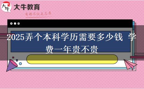2025弄個(gè)本科學(xué)歷需要多少錢(qián) 學(xué)費(fèi)一年貴不貴