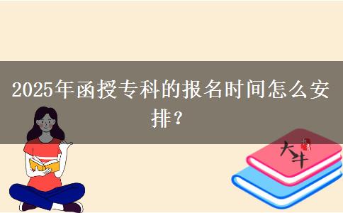 2025年函授?？频膱?bào)名時(shí)間怎么安排？