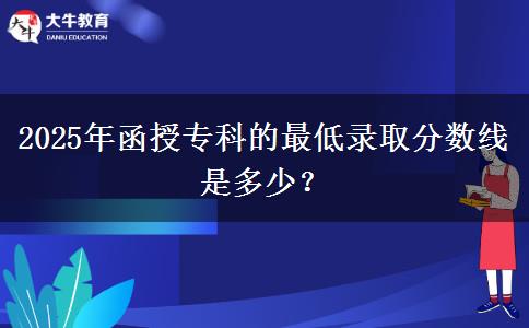 2025年函授?？频淖畹弯浫》?jǐn)?shù)線是多少？