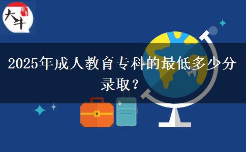 2025年成人教育專科的最低多少分錄??？