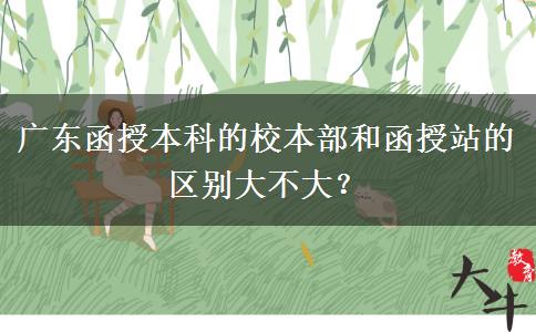 廣東函授本科的校本部和函授站的區(qū)別大不大？