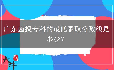 廣東函授?？频淖畹弯浫》?jǐn)?shù)線是多少？