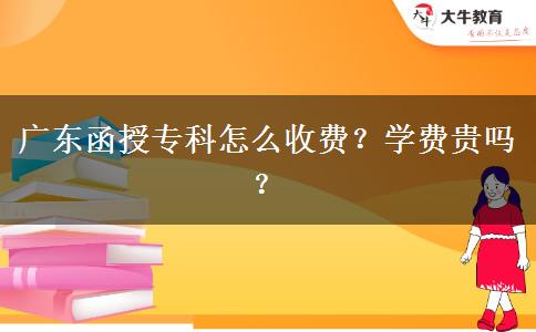 廣東函授專科怎么收費(fèi)？學(xué)費(fèi)貴嗎？