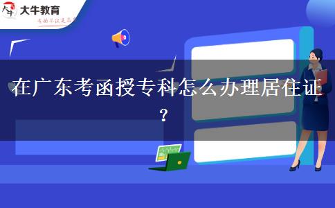 在廣東考函授專(zhuān)科怎么辦理居住證？