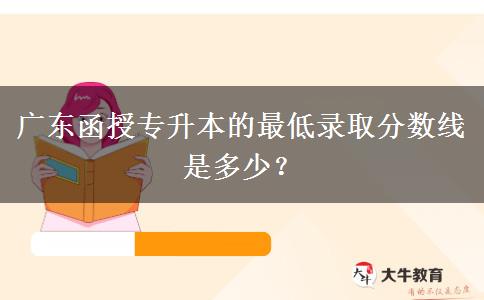 廣東函授專升本的最低錄取分?jǐn)?shù)線是多少？