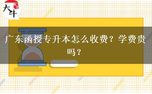 廣東函授專升本怎么收費？學費貴嗎？