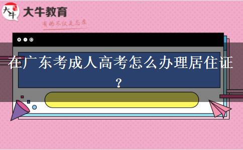 在廣東考成人高考怎么辦理居住證？