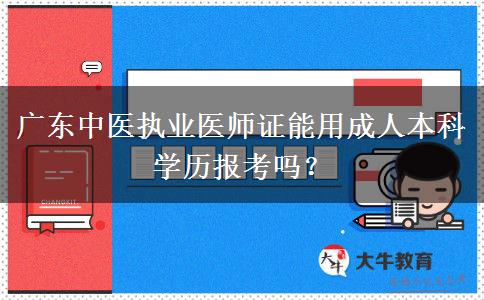 廣東中醫(yī)執(zhí)業(yè)醫(yī)師證能用成人本科學(xué)歷報(bào)考嗎？