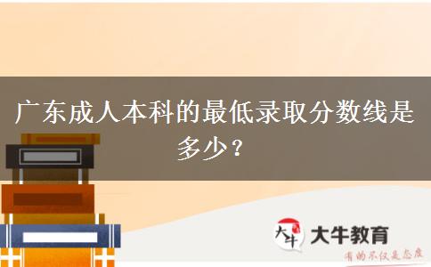 廣東成人本科的最低錄取分?jǐn)?shù)線是多少？