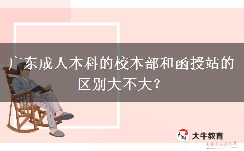 廣東成人本科的校本部和函授站的區(qū)別大不大？